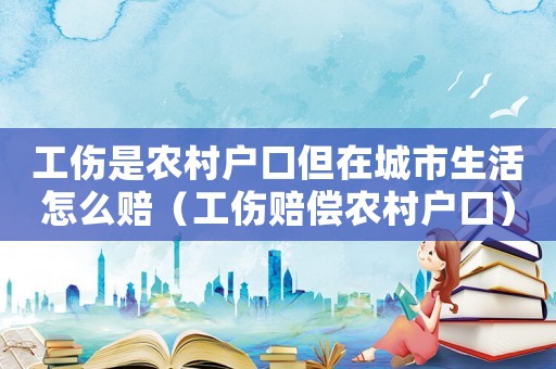 工傷是農(nóng)村戶口但在城市生活怎么賠（工傷賠償農(nóng)村戶口）