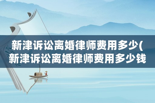 新津訴訟離婚律師費(fèi)用多少(新津訴訟離婚律師費(fèi)用多少錢)