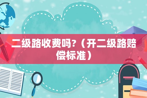 二級(jí)路收費(fèi)嗎?（開二級(jí)路賠償標(biāo)準(zhǔn)）