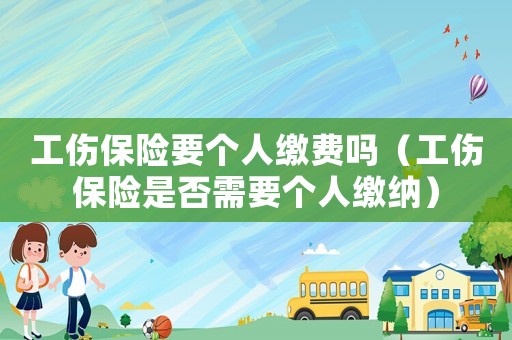 工傷保險(xiǎn)要個(gè)人繳費(fèi)嗎（工傷保險(xiǎn)是否需要個(gè)人繳納）