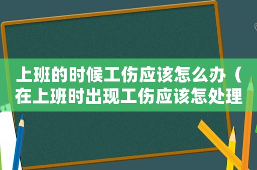 上班的時候工傷應該怎么辦（在上班時出現(xiàn)工傷應該怎處理）