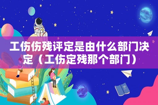 工傷傷殘?jiān)u定是由什么部門決定（工傷定殘那個(gè)部門）