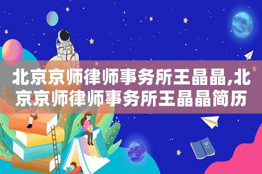 北京京師律師事務(wù)所王晶晶,北京京師律師事務(wù)所王晶晶簡歷