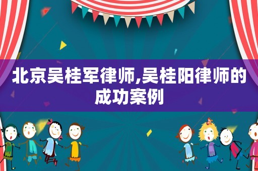 北京吳桂軍律師,吳桂陽律師的成功案例