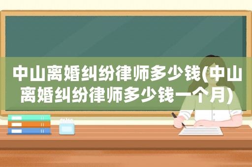 中山離婚糾紛律師多少錢(中山離婚糾紛律師多少錢一個(gè)月)