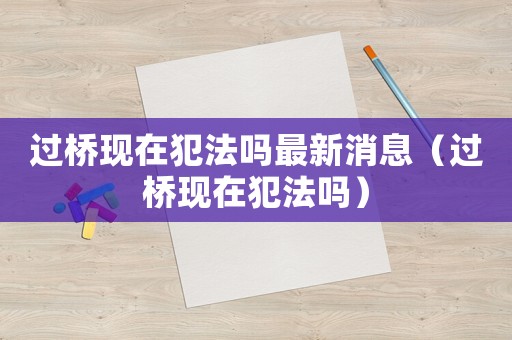 過橋現(xiàn)在犯法嗎最新消息（過橋現(xiàn)在犯法嗎）