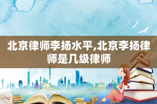 北京律師李揚(yáng)水平,北京李揚(yáng)律師是幾級律師