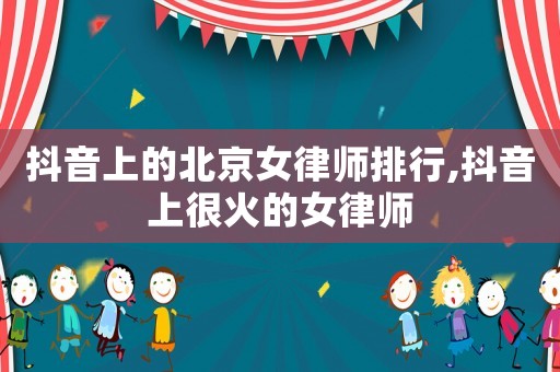 抖音上的北京女律師排行,抖音上很火的女律師