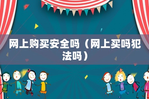 網(wǎng)上購買安全嗎（網(wǎng)上買嗎犯法嗎）