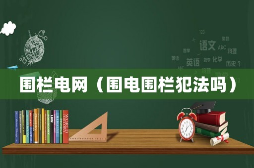 圍欄電網(wǎng)（圍電圍欄犯法嗎）