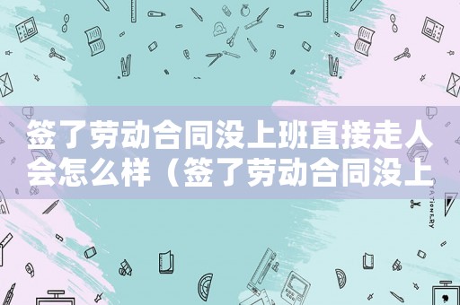 簽了勞動(dòng)合同沒上班直接走人會(huì)怎么樣（簽了勞動(dòng)合同沒上班能認(rèn)定工傷嗎）