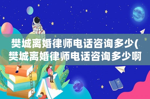 樊城離婚律師電話咨詢(xún)多少(樊城離婚律師電話咨詢(xún)多少啊)