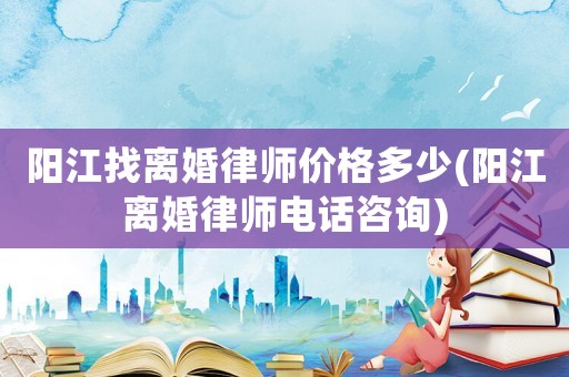 陽江找離婚律師價格多少(陽江離婚律師電話咨詢)