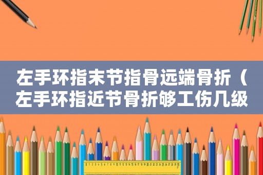左手環(huán)指末節(jié)指骨遠(yuǎn)端骨折（左手環(huán)指近節(jié)骨折夠工傷幾級(jí)）