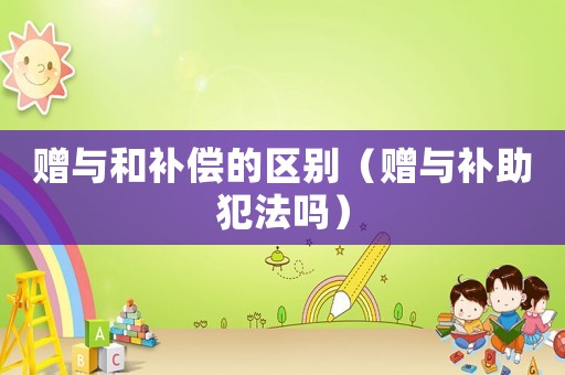 贈與和補償?shù)膮^(qū)別（贈與補助犯法嗎）