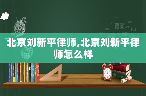 北京劉新平律師,北京劉新平律師怎么樣