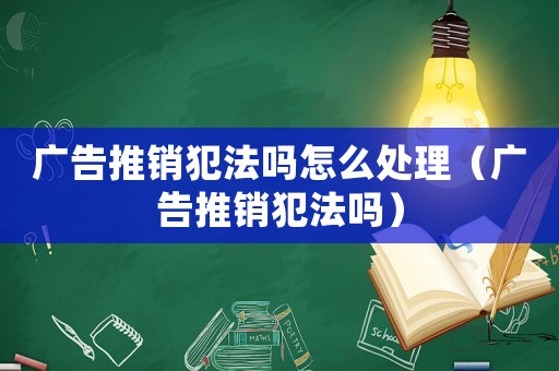 廣告推銷(xiāo)犯法嗎怎么處理（廣告推銷(xiāo)犯法嗎）