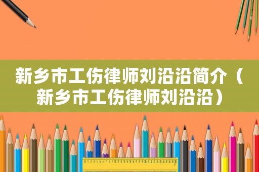 新鄉(xiāng)市工傷律師劉沿沿簡(jiǎn)介（新鄉(xiāng)市工傷律師劉沿沿）
