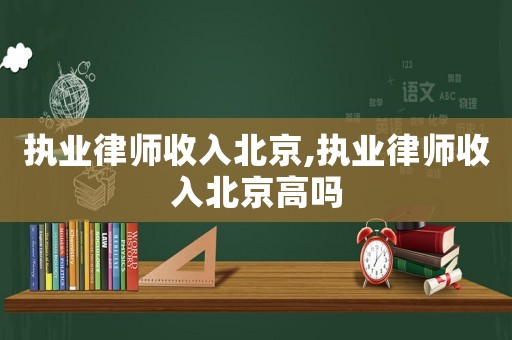 執(zhí)業(yè)律師收入北京,執(zhí)業(yè)律師收入北京高嗎