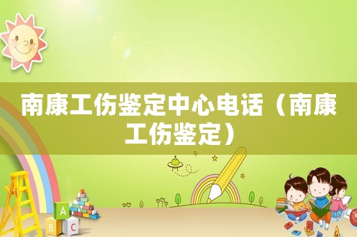 南康工傷鑒定中心電話（南康工傷鑒定）