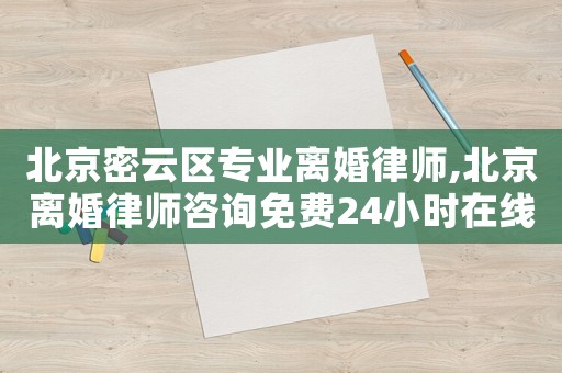 北京密云區(qū)專業(yè)離婚律師,北京離婚律師咨詢免費24小時在線附近