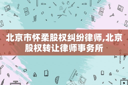 北京市懷柔股權糾紛律師,北京股權轉(zhuǎn)讓律師事務所