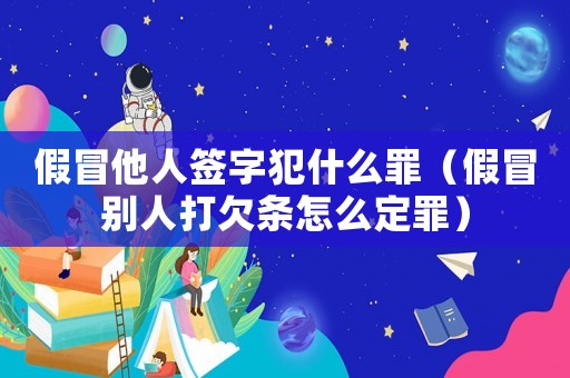 假冒他人簽字犯什么罪（假冒別人打欠條怎么定罪）