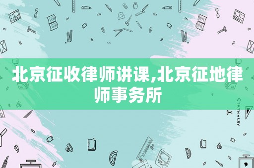 北京征收律師講課,北京征地律師事務(wù)所