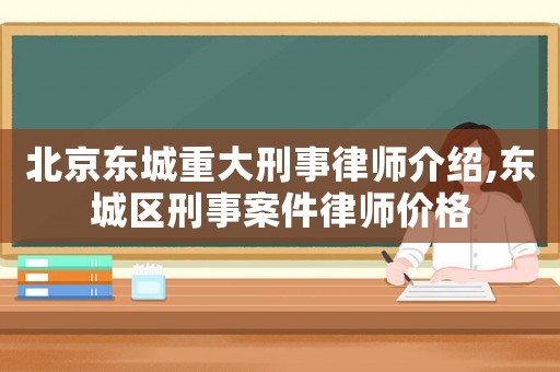 北京東城重大刑事律師介紹,東城區(qū)刑事案件律師價(jià)格