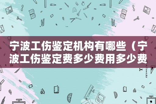 寧波工傷鑒定機(jī)構(gòu)有哪些（寧波工傷鑒定費(fèi)多少費(fèi)用多少費(fèi)用多少）
