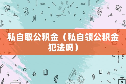 私自取公積金（私自領(lǐng)公積金犯法嗎）