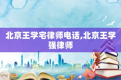 北京王學(xué)宅律師電話,北京王學(xué)強(qiáng)律師