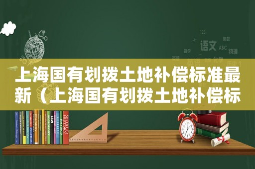 上海國有劃撥土地補償標(biāo)準(zhǔn)最新（上海國有劃撥土地補償標(biāo)準(zhǔn)）