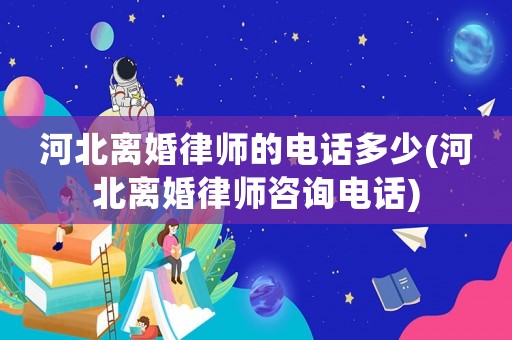 河北離婚律師的電話多少(河北離婚律師咨詢電話)