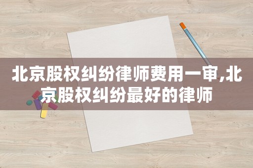 北京股權(quán)糾紛律師費(fèi)用一審,北京股權(quán)糾紛最好的律師