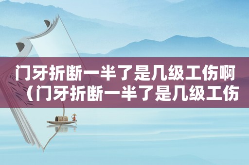 門牙折斷一半了是幾級工傷啊（門牙折斷一半了是幾級工傷）