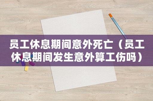 員工休息期間意外死亡（員工休息期間發(fā)生意外算工傷嗎）