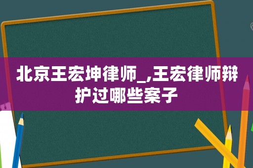 北京王宏坤律師_,王宏律師辯護(hù)過哪些案子