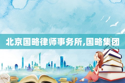 北京國略律師事務所,國略集團