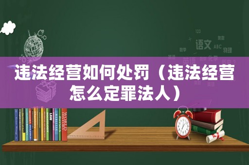 違法經(jīng)營(yíng)如何處罰（違法經(jīng)營(yíng)怎么定罪法人）