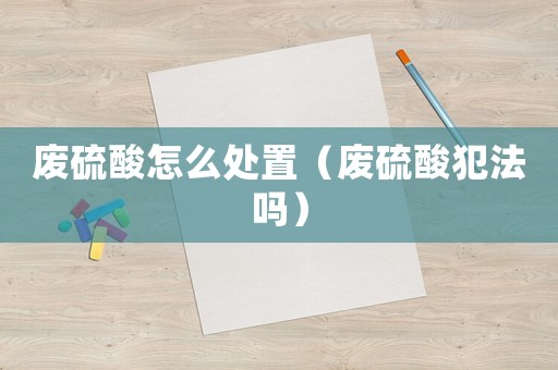 廢硫酸怎么處置（廢硫酸犯法嗎）