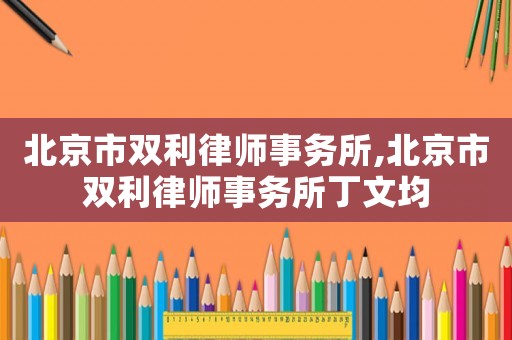 北京市雙利律師事務(wù)所,北京市雙利律師事務(wù)所丁文均