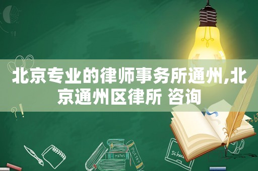 北京專業(yè)的律師事務所通州,北京通州區(qū)律所 咨詢