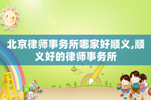 北京律師事務(wù)所哪家好順義,順義好的律師事務(wù)所