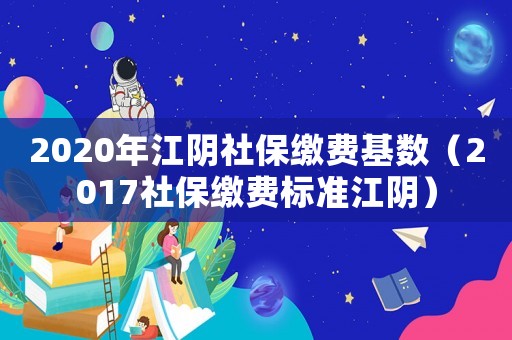 2020年江陰社保繳費(fèi)基數(shù)（2017社保繳費(fèi)標(biāo)準(zhǔn)江陰）