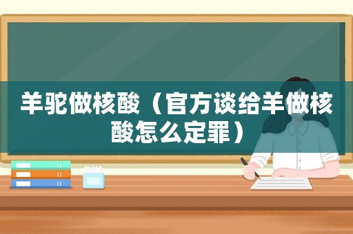 羊駝做核酸（官方談給羊做核酸怎么定罪）