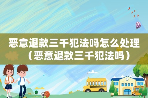 惡意退款三千犯法嗎怎么處理（惡意退款三千犯法嗎）