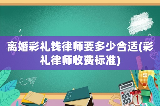 離婚彩禮錢律師要多少合適(彩禮律師收費(fèi)標(biāo)準(zhǔn))