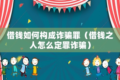 借錢(qián)如何構(gòu)成詐騙罪（借錢(qián)之人怎么定罪詐騙）