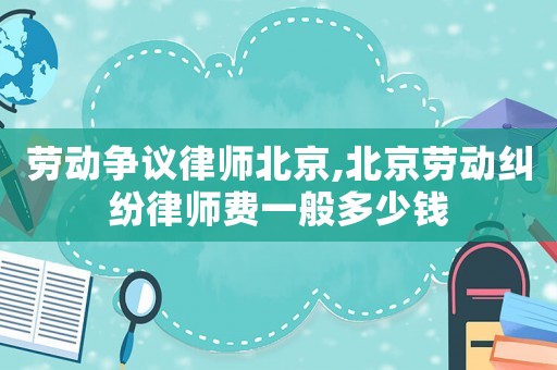 勞動(dòng)爭(zhēng)議律師北京,北京勞動(dòng)糾紛律師費(fèi)一般多少錢